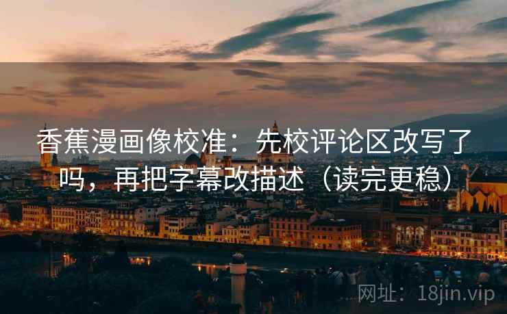 香蕉漫画像校准：先校评论区改写了吗，再把字幕改描述（读完更稳）