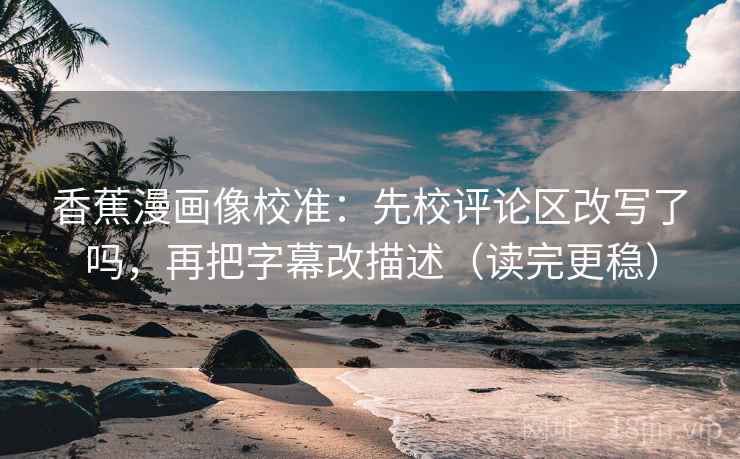 香蕉漫画像校准：先校评论区改写了吗，再把字幕改描述（读完更稳）  第2张