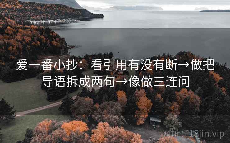 爱一番小抄：看引用有没有断→做把导语拆成两句→像做三连问