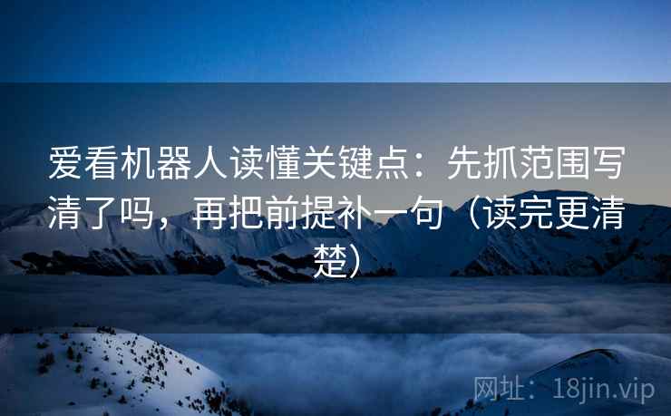 爱看机器人读懂关键点：先抓范围写清了吗，再把前提补一句（读完更清楚）  第2张