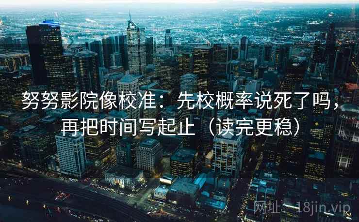 努努影院像校准：先校概率说死了吗，再把时间写起止（读完更稳）  第2张