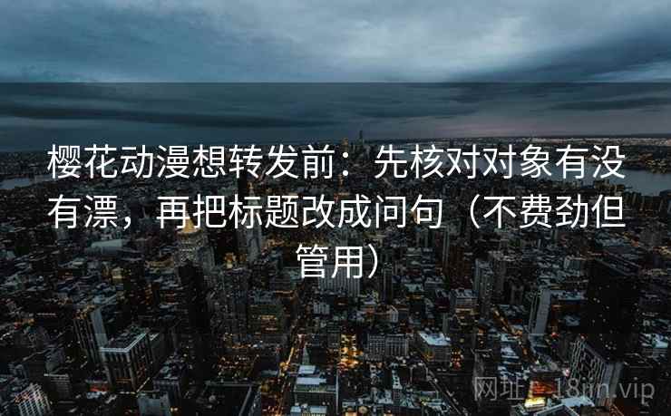 樱花动漫想转发前：先核对对象有没有漂，再把标题改成问句（不费劲但管用）