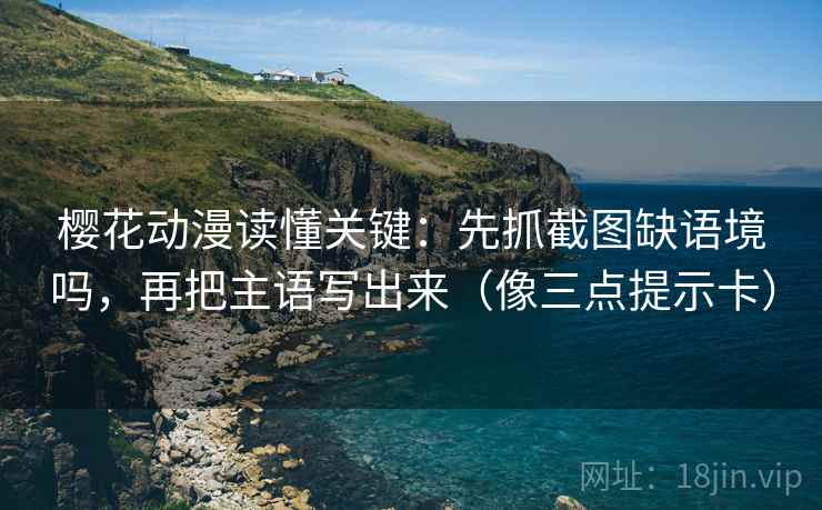樱花动漫读懂关键：先抓截图缺语境吗，再把主语写出来（像三点提示卡）