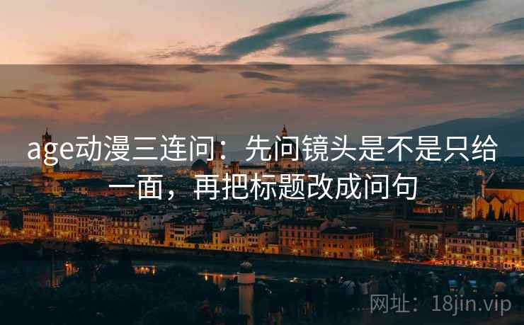 age动漫三连问：先问镜头是不是只给一面，再把标题改成问句