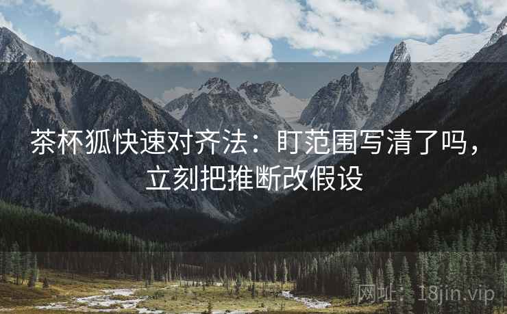 茶杯狐快速对齐法：盯范围写清了吗，立刻把推断改假设  第2张