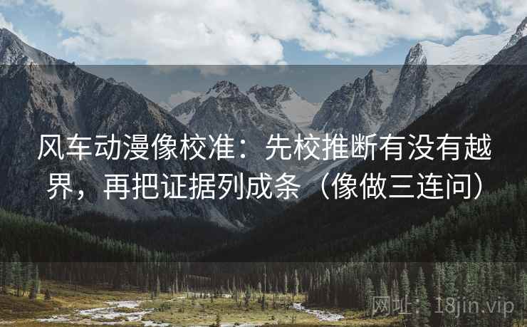 风车动漫像校准：先校推断有没有越界，再把证据列成条（像做三连问）