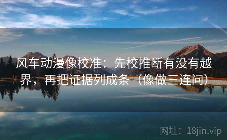 风车动漫像校准：先校推断有没有越界，再把证据列成条（像做三连问）  第2张