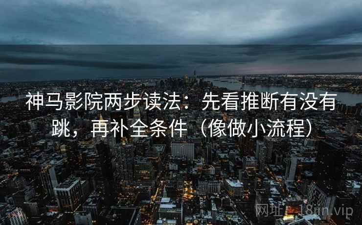 神马影院两步读法：先看推断有没有跳，再补全条件（像做小流程）