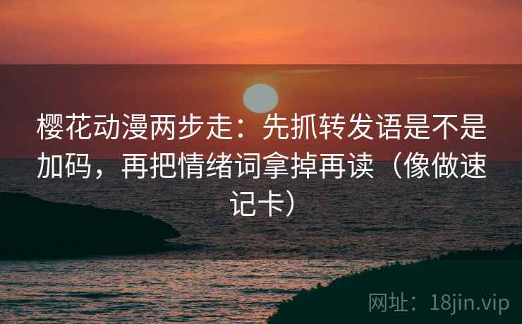 樱花动漫两步走：先抓转发语是不是加码，再把情绪词拿掉再读（像做速记卡）