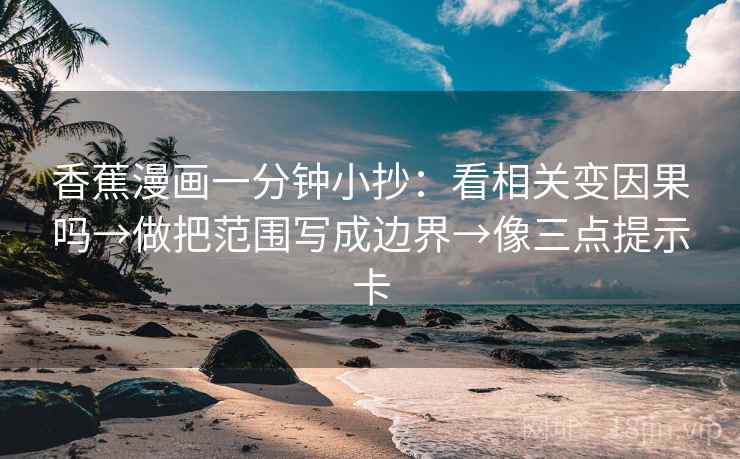香蕉漫画一分钟小抄：看相关变因果吗→做把范围写成边界→像三点提示卡