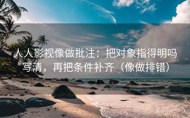 人人影视像做批注：把对象指得明吗写清，再把条件补齐（像做排错）