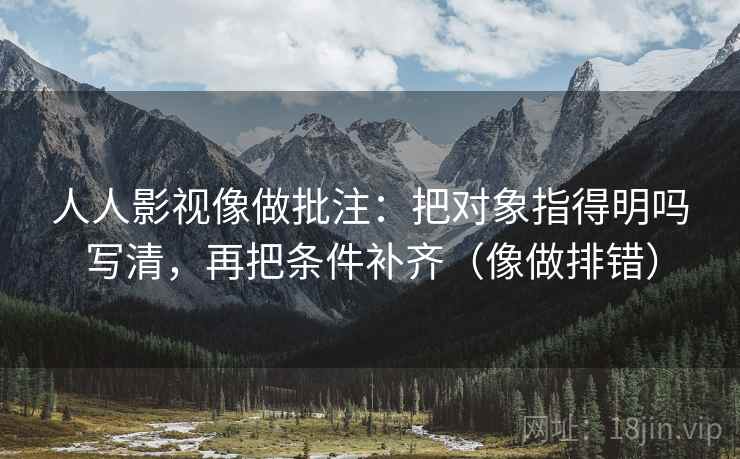 人人影视像做批注：把对象指得明吗写清，再把条件补齐（像做排错）  第2张