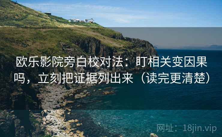 欧乐影院旁白校对法：盯相关变因果吗，立刻把证据列出来（读完更清楚）  第2张