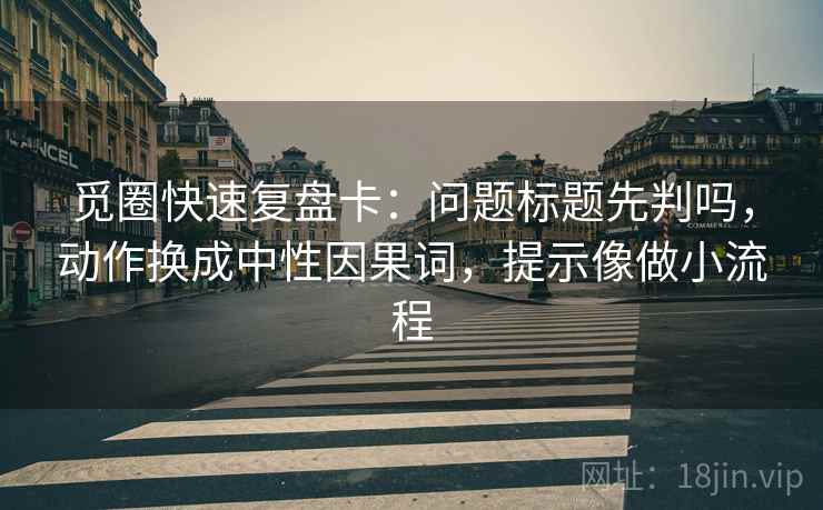 觅圈快速复盘卡：问题标题先判吗，动作换成中性因果词，提示像做小流程