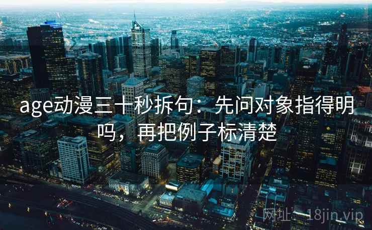 age动漫三十秒拆句：先问对象指得明吗，再把例子标清楚