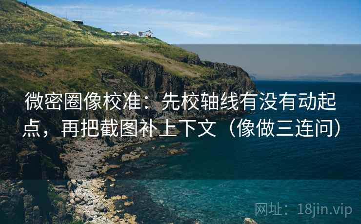 微密圈像校准：先校轴线有没有动起点，再把截图补上下文（像做三连问）