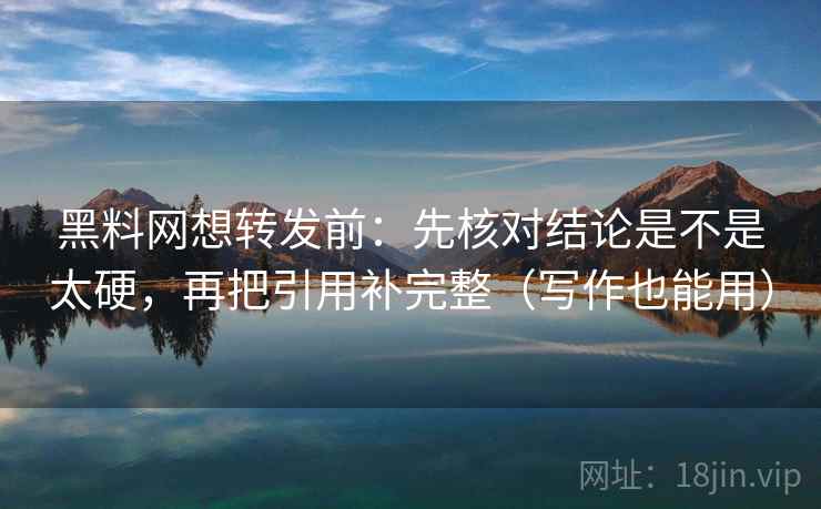 黑料网想转发前：先核对结论是不是太硬，再把引用补完整（写作也能用）