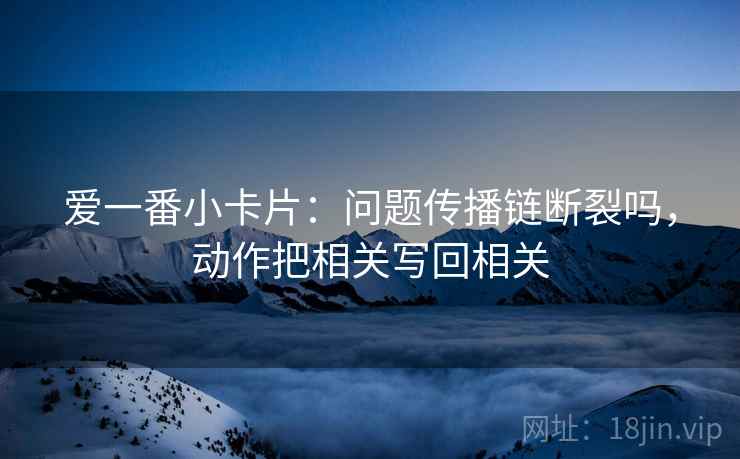 爱一番小卡片：问题传播链断裂吗，动作把相关写回相关