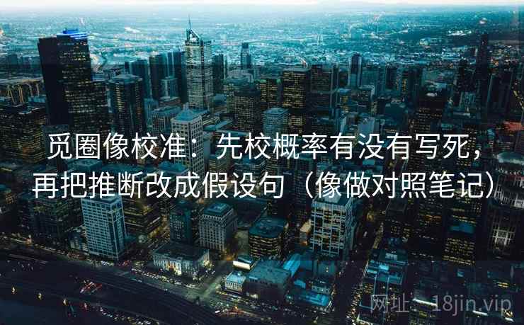 觅圈像校准：先校概率有没有写死，再把推断改成假设句（像做对照笔记）  第2张