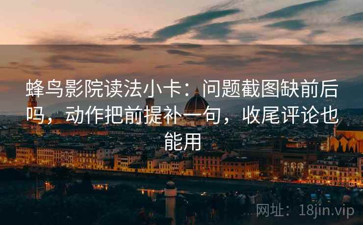 蜂鸟影院读法小卡：问题截图缺前后吗，动作把前提补一句，收尾评论也能用