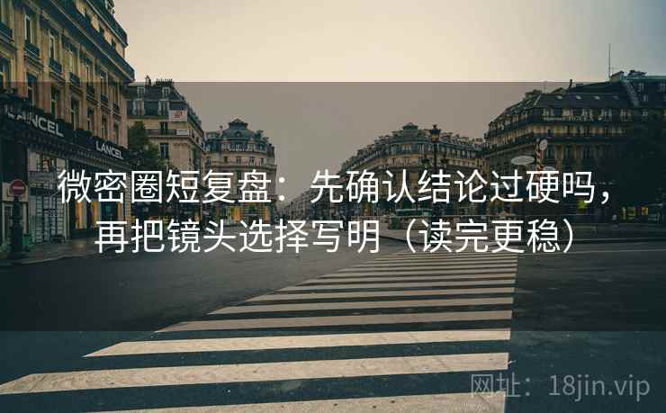 微密圈短复盘：先确认结论过硬吗，再把镜头选择写明（读完更稳）  第2张