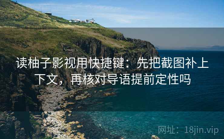 读柚子影视用快捷键：先把截图补上下文，再核对导语提前定性吗
