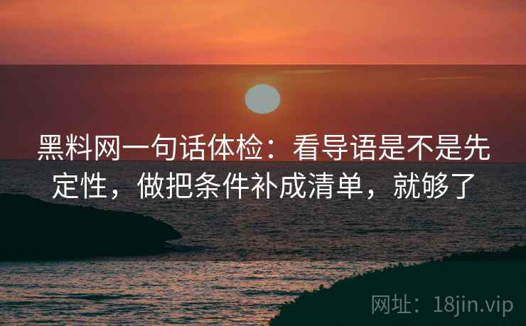 黑料网一句话体检：看导语是不是先定性，做把条件补成清单，就够了  第2张