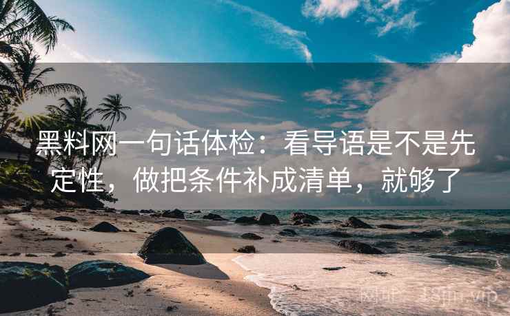 黑料网一句话体检：看导语是不是先定性，做把条件补成清单，就够了