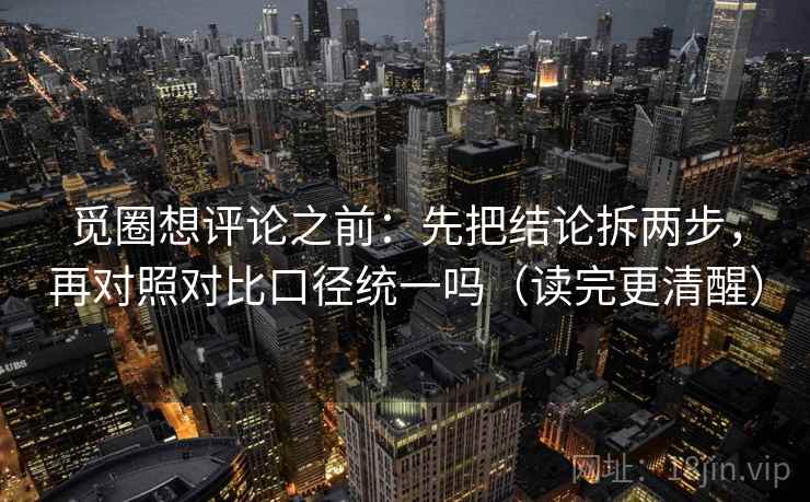 觅圈想评论之前：先把结论拆两步，再对照对比口径统一吗（读完更清醒）