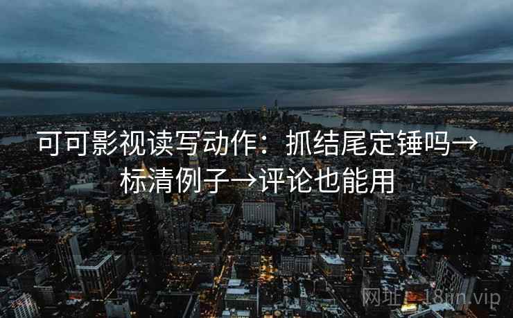 可可影视读写动作：抓结尾定锤吗→标清例子→评论也能用