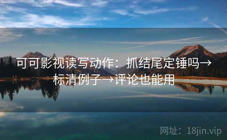 可可影视读写动作：抓结尾定锤吗→标清例子→评论也能用  第2张