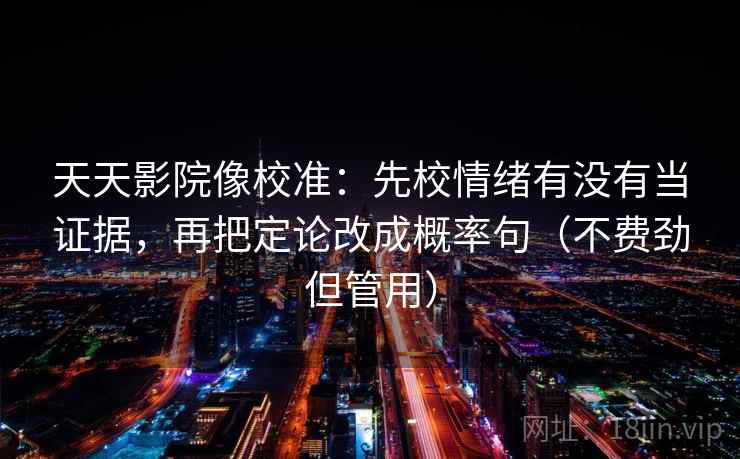 天天影院像校准：先校情绪有没有当证据，再把定论改成概率句（不费劲但管用）