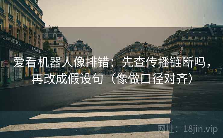 爱看机器人像排错：先查传播链断吗，再改成假设句（像做口径对齐）