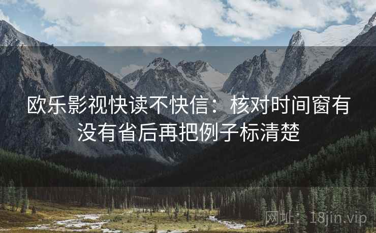 欧乐影视快读不快信：核对时间窗有没有省后再把例子标清楚