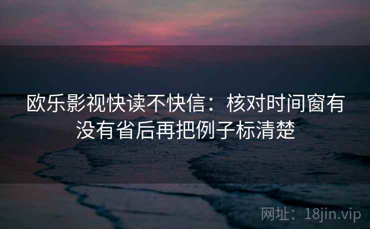 欧乐影视快读不快信：核对时间窗有没有省后再把例子标清楚  第2张