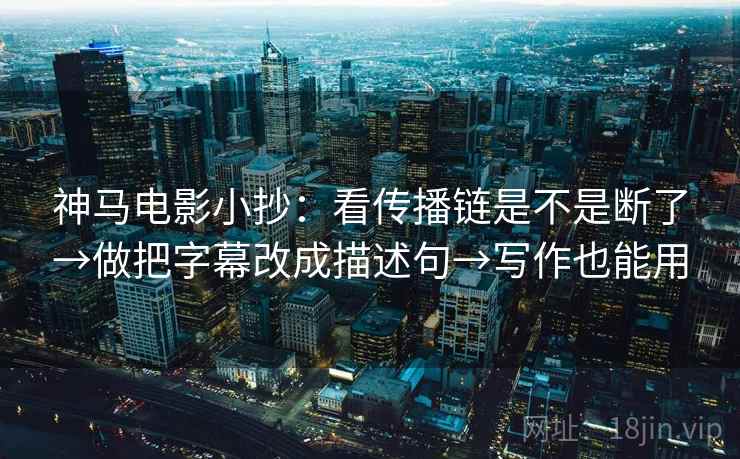 神马电影小抄：看传播链是不是断了→做把字幕改成描述句→写作也能用  第2张