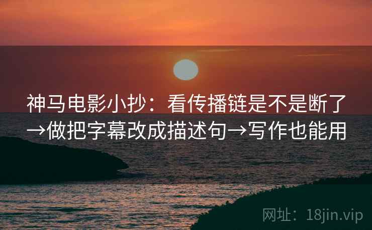 神马电影小抄：看传播链是不是断了→做把字幕改成描述句→写作也能用