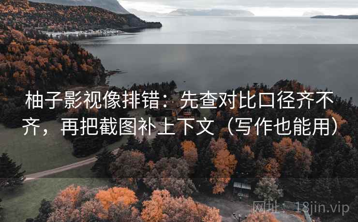 柚子影视像排错：先查对比口径齐不齐，再把截图补上下文（写作也能用）
