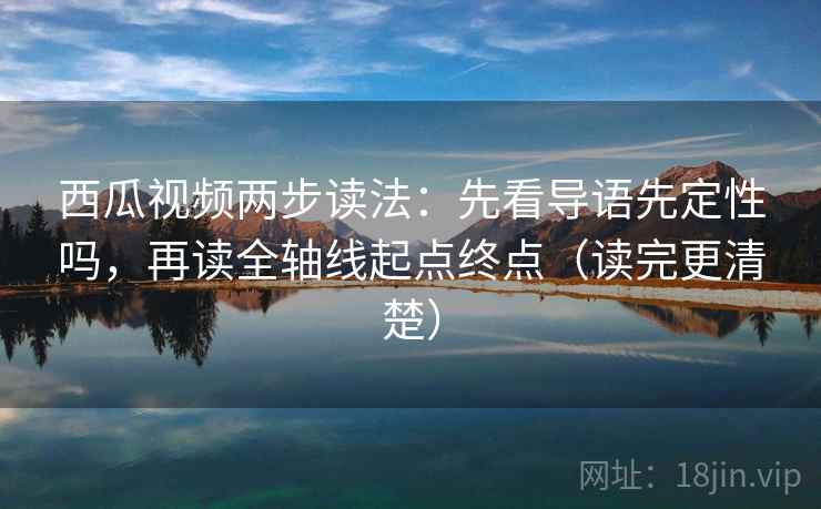 西瓜视频两步读法：先看导语先定性吗，再读全轴线起点终点（读完更清楚）  第2张