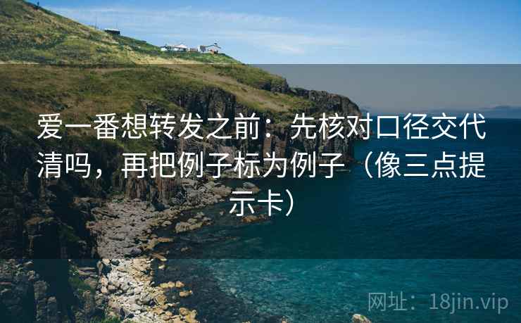 爱一番想转发之前：先核对口径交代清吗，再把例子标为例子（像三点提示卡）  第2张