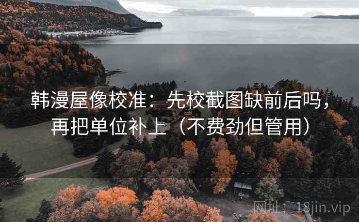 韩漫屋像校准：先校截图缺前后吗，再把单位补上（不费劲但管用）