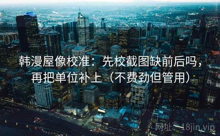 韩漫屋像校准：先校截图缺前后吗，再把单位补上（不费劲但管用）  第2张