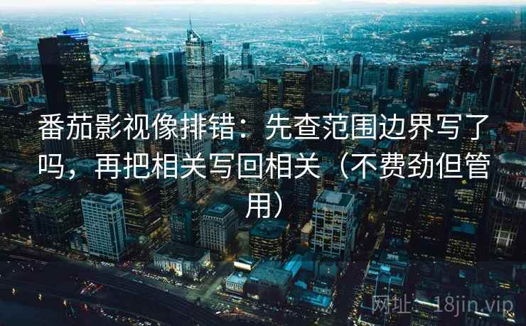 番茄影视像排错：先查范围边界写了吗，再把相关写回相关（不费劲但管用）