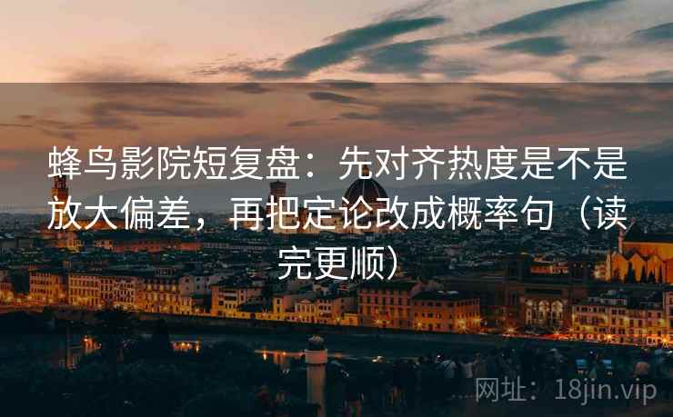 蜂鸟影院短复盘：先对齐热度是不是放大偏差，再把定论改成概率句（读完更顺）  第2张