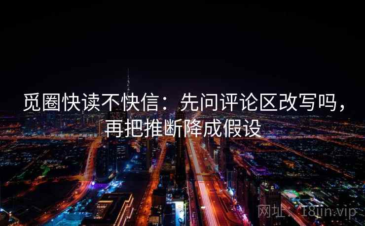 觅圈快读不快信：先问评论区改写吗，再把推断降成假设