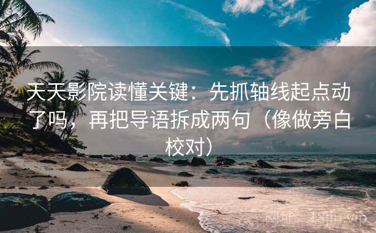 天天影院读懂关键：先抓轴线起点动了吗，再把导语拆成两句（像做旁白校对）