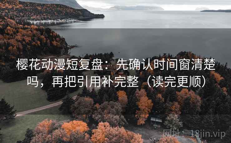 樱花动漫短复盘：先确认时间窗清楚吗，再把引用补完整（读完更顺）  第2张