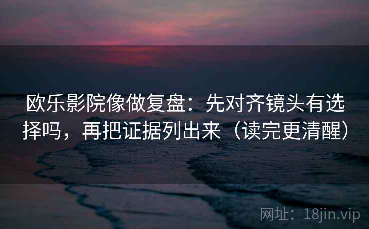 欧乐影院像做复盘：先对齐镜头有选择吗，再把证据列出来（读完更清醒）