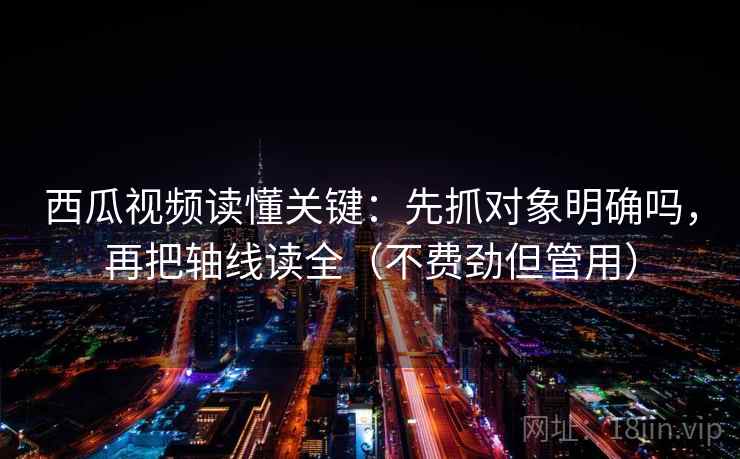 西瓜视频读懂关键：先抓对象明确吗，再把轴线读全（不费劲但管用）