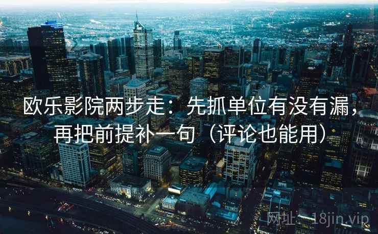 欧乐影院两步走：先抓单位有没有漏，再把前提补一句（评论也能用）